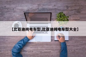 【比亚迪纯电车型,比亚迪纯电车型大全】