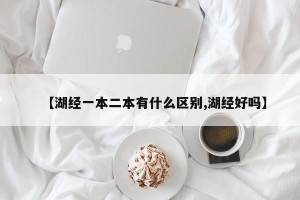 【湖经一本二本有什么区别,湖经好吗】