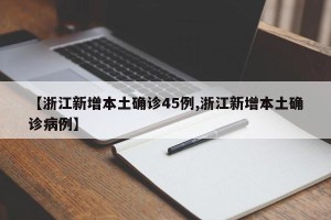【浙江新增本土确诊45例,浙江新增本土确诊病例】