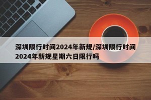 深圳限行时间2024年新规/深圳限行时间2024年新规星期六日限行吗