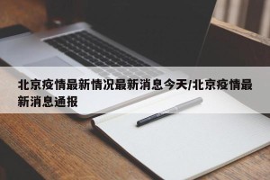 北京疫情最新情况最新消息今天/北京疫情最新消息通报