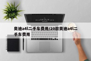 奥迪a4l二手车费用/20款奥迪a4l二手车费用