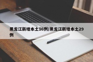 黑龙江新增本土16例/黑龙江新增本土29例