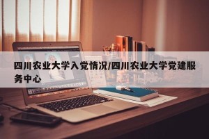 四川农业大学入党情况/四川农业大学党建服务中心
