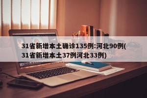 31省新增本土确诊135例:河北90例(31省新增本土37例河北33例)