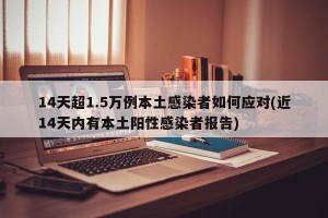 14天超1.5万例本土感染者如何应对(近14天内有本土阳性感染者报告)