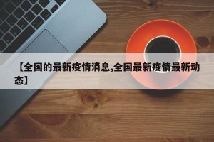 【全国的最新疫情消息,全国最新疫情最新动态】