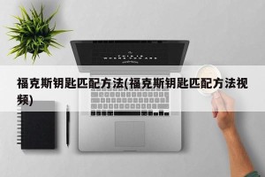 福克斯钥匙匹配方法(福克斯钥匙匹配方法视频)