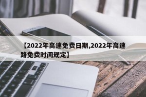 【2022年高速免费日期,2022年高速路免费时间规定】