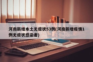 河南新增本土无症状53例(河南新增疫情1例无症状感染者)