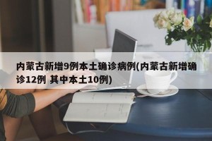 内蒙古新增9例本土确诊病例(内蒙古新增确诊12例 其中本土10例)