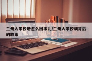 兰州大学校培怎么回事儿/兰州大学校训背后的故事