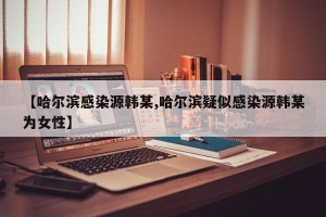 【哈尔滨感染源韩某,哈尔滨疑似感染源韩某为女性】