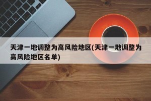 天津一地调整为高风险地区(天津一地调整为高风险地区名单)