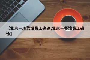 【北京一川菜馆员工确诊,北京一餐馆员工确诊】
