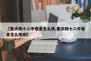 【重庆四十二中宿舍怎么样,重庆四十二中宿舍怎么样啊】