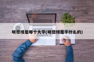 明德楼是哪个大学(明德楼是干什么的)