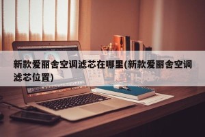 新款爱丽舍空调滤芯在哪里(新款爱丽舍空调滤芯位置)
