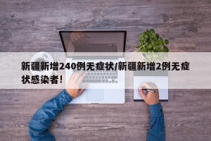 新疆新增240例无症状/新疆新增2例无症状感染者!