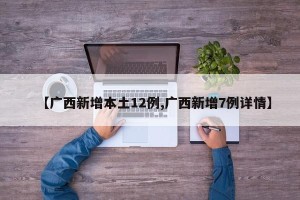 【广西新增本土12例,广西新增7例详情】
