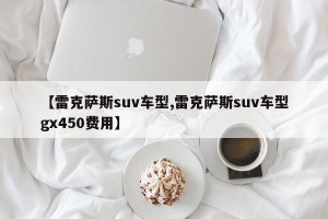 【雷克萨斯suv车型,雷克萨斯suv车型gx450费用】