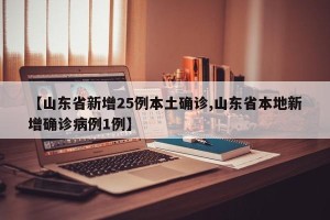 【山东省新增25例本土确诊,山东省本地新增确诊病例1例】