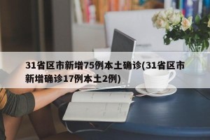 31省区市新增75例本土确诊(31省区市新增确诊17例本土2例)
