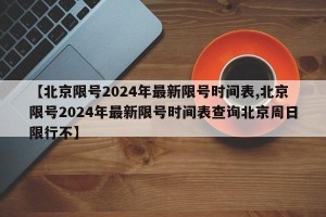 【北京限号2024年最新限号时间表,北京限号2024年最新限号时间表查询北京周日限行不】
