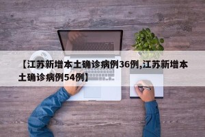 【江苏新增本土确诊病例36例,江苏新增本土确诊病例54例】