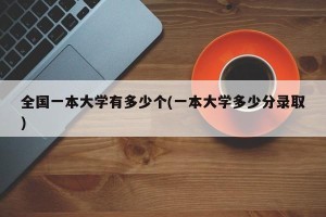 全国一本大学有多少个(一本大学多少分录取)