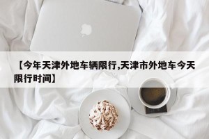 【今年天津外地车辆限行,天津市外地车今天限行时间】