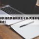 【天津新增疫情最新消息今天,天津新增疫情最新轨迹】