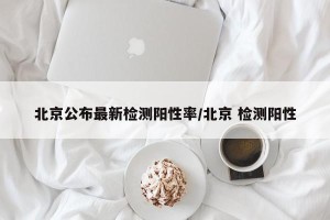 北京公布最新检测阳性率/北京 检测阳性