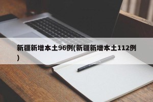 新疆新增本土96例(新疆新增本土112例)