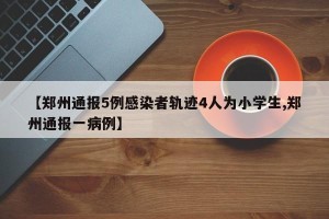 【郑州通报5例感染者轨迹4人为小学生,郑州通报一病例】