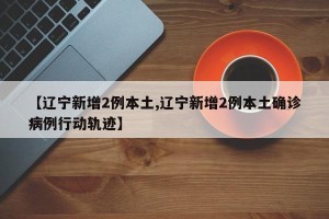 【辽宁新增2例本土,辽宁新增2例本土确诊病例行动轨迹】
