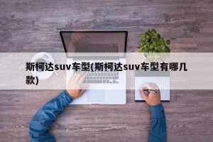 斯柯达suv车型(斯柯达suv车型有哪几款)