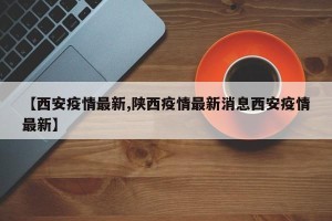 【西安疫情最新,陕西疫情最新消息西安疫情最新】