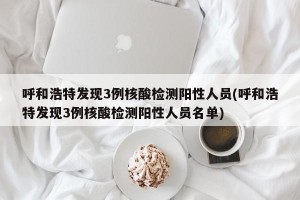 呼和浩特发现3例核酸检测阳性人员(呼和浩特发现3例核酸检测阳性人员名单)