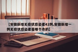 【安徽新增无症状感染者42例,安徽新增一例无症状感染者是哪个市的】