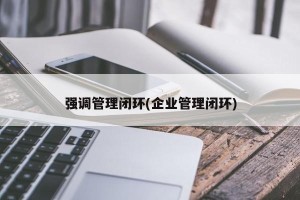 强调管理闭环(企业管理闭环)
