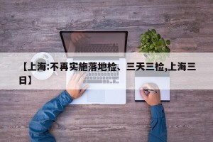 【上海:不再实施落地检、三天三检,上海三日】