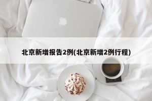 北京新增报告2例(北京新增2例行程)