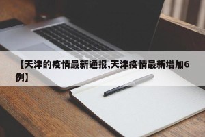 【天津的疫情最新通报,天津疫情最新增加6例】