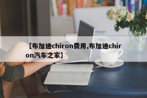 【布加迪chiron费用,布加迪chiron汽车之家】