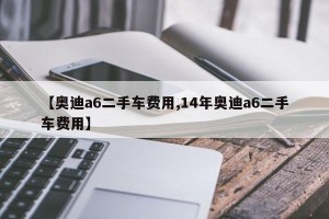 【奥迪a6二手车费用,14年奥迪a6二手车费用】