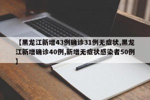 【黑龙江新增43例确诊31例无症状,黑龙江新增确诊40例,新增无症状感染者50例】