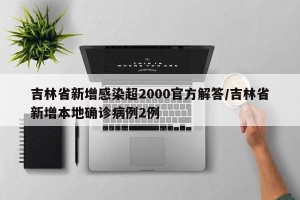 吉林省新增感染超2000官方解答/吉林省新增本地确诊病例2例