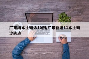 广东增本土确诊10例/广东新增11本土确诊轨迹