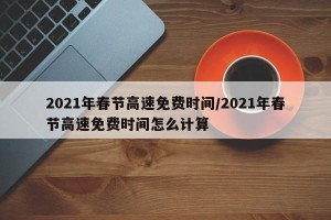 2021年春节高速免费时间/2021年春节高速免费时间怎么计算